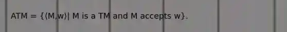 ATM = (⟨M,w⟩| M is a TM and M accepts w).