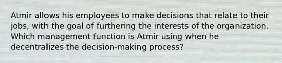 Atmir allows his employees to make decisions that relate to their jobs, with the goal of furthering the interests of the organization. Which management function is Atmir using when he decentralizes the decision-making process?