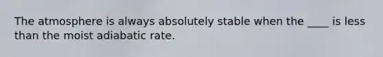 The atmosphere is always absolutely stable when the ____ is less than the moist adiabatic rate.