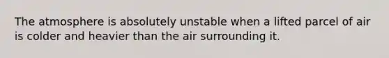 The atmosphere is absolutely unstable when a lifted parcel of air is colder and heavier than the air surrounding it.