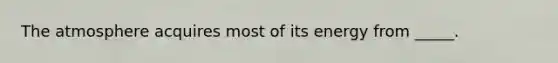 The atmosphere acquires most of its energy from _____.