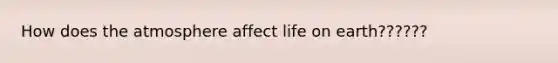 How does the atmosphere affect life on earth??????