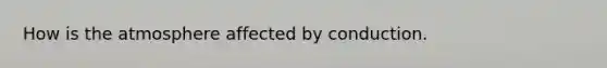 How is the atmosphere affected by conduction.