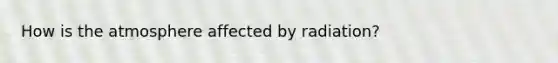 How is the atmosphere affected by radiation?