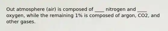 Out atmosphere (air) is composed of ____ nitrogen and ____ oxygen, while the remaining 1% is composed of argon, CO2, and other gases.