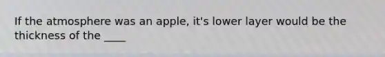 If the atmosphere was an apple, it's lower layer would be the thickness of the ____