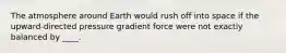 The atmosphere around Earth would rush off into space if the upward-directed pressure gradient force were not exactly balanced by ____.