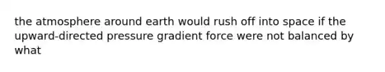 the atmosphere around earth would rush off into space if the upward-directed pressure gradient force were not balanced by what