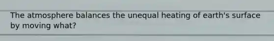 The atmosphere balances the unequal heating of earth's surface by moving what?