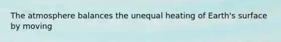The atmosphere balances the unequal heating of Earth's surface by moving