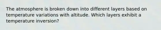 The atmosphere is broken down into different layers based on temperature variations with altitude. Which layers exhibit a temperature inversion?