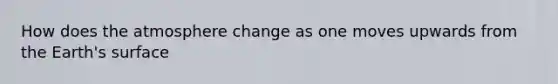 How does the atmosphere change as one moves upwards from the Earth's surface