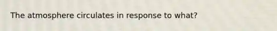 The atmosphere circulates in response to what?