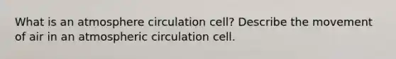 What is an atmosphere circulation cell? Describe the movement of air in an atmospheric circulation cell.