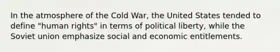 In the atmosphere of the Cold War, the United States tended to define "human rights" in terms of political liberty, while the Soviet union emphasize social and economic entitlements.