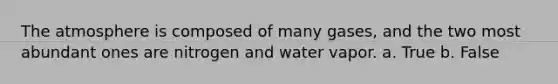 The atmosphere is composed of many gases, and the two most abundant ones are nitrogen and water vapor. a. True b. False