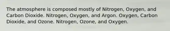 The atmosphere is composed mostly of Nitrogen, Oxygen, and Carbon Dioxide. Nitrogen, Oxygen, and Argon. Oxygen, Carbon Dioxide, and Ozone. Nitrogen, Ozone, and Oxygen.