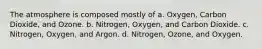 The atmosphere is composed mostly of a. Oxygen, Carbon Dioxide, and Ozone. b. Nitrogen, Oxygen, and Carbon Dioxide. c. Nitrogen, Oxygen, and Argon. d. Nitrogen, Ozone, and Oxygen.