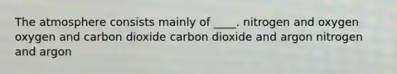 The atmosphere consists mainly of ____. nitrogen and oxygen oxygen and carbon dioxide carbon dioxide and argon nitrogen and argon