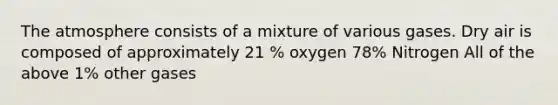 The atmosphere consists of a mixture of various gases. Dry air is composed of approximately 21 % oxygen 78% Nitrogen All of the above 1% other gases