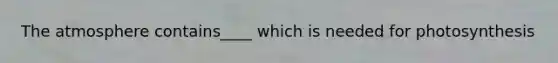 The atmosphere contains____ which is needed for photosynthesis