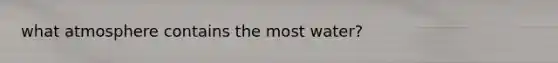 what atmosphere contains the most water?