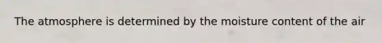 The atmosphere is determined by the moisture content of the air