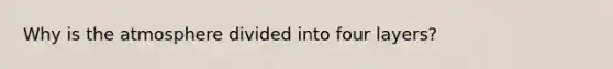 Why is the atmosphere divided into four layers?