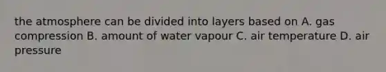 the atmosphere can be divided into layers based on A. gas compression B. amount of water vapour C. air temperature D. air pressure