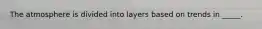 The atmosphere is divided into layers based on trends in _____.