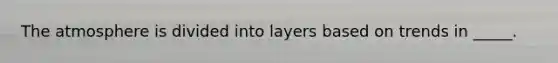 The atmosphere is divided into layers based on trends in _____.
