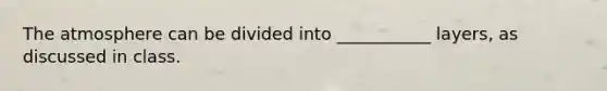 The atmosphere can be divided into ___________ layers, as discussed in class.