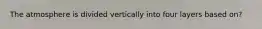 The atmosphere is divided vertically into four layers based on?