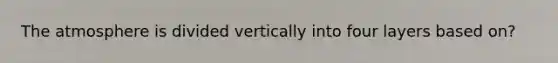 The atmosphere is divided vertically into four layers based on?