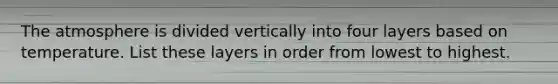 The atmosphere is divided vertically into four layers based on temperature. List these layers in order from lowest to highest.