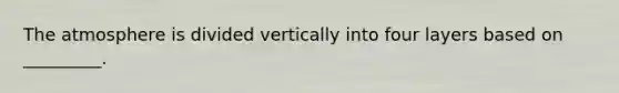 The atmosphere is divided vertically into four layers based on _________.