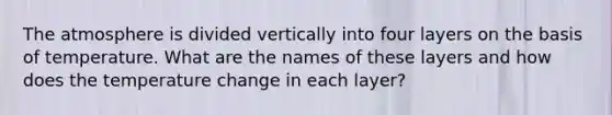 The atmosphere is divided vertically into four layers on the basis of temperature. What are the names of these layers and how does the temperature change in each layer?