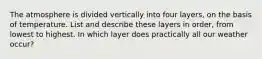 The atmosphere is divided vertically into four layers, on the basis of temperature. List and describe these layers in order, from lowest to highest. In which layer does practically all our weather occur?