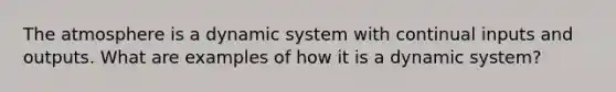 The atmosphere is a dynamic system with continual inputs and outputs. What are examples of how it is a dynamic system?