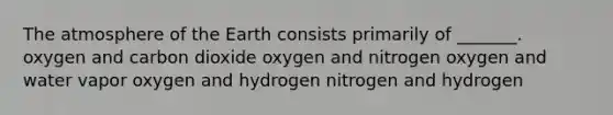 <a href='https://www.questionai.com/knowledge/kasO1LJ9rn-the-atmosphere' class='anchor-knowledge'>the atmosphere</a> of the Earth consists primarily of _______. oxygen and carbon dioxide oxygen and nitrogen oxygen and water vapor oxygen and hydrogen nitrogen and hydrogen