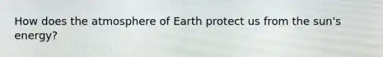 How does the atmosphere of Earth protect us from the sun's energy?