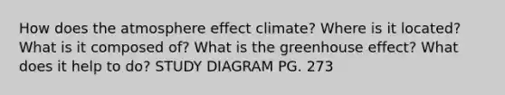 How does the atmosphere effect climate? Where is it located? What is it composed of? What is the greenhouse effect? What does it help to do? STUDY DIAGRAM PG. 273