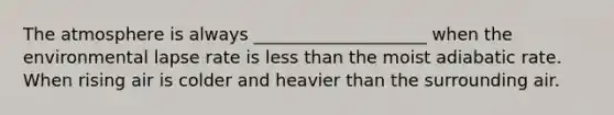 The atmosphere is always ____________________ when the environmental lapse rate is less than the moist adiabatic rate. When rising air is colder and heavier than the surrounding air.