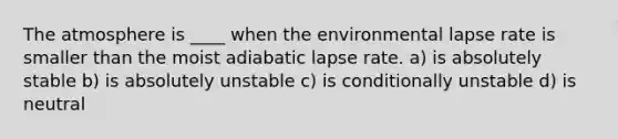 The atmosphere is ____ when the environmental lapse rate is smaller than the moist adiabatic lapse rate. a) is absolutely stable b) is absolutely unstable c) is conditionally unstable d) is neutral