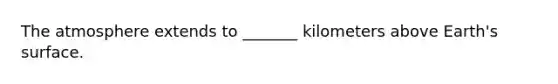 The atmosphere extends to _______ kilometers above Earth's surface.