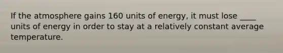 If the atmosphere gains 160 units of energy, it must lose ____ units of energy in order to stay at a relatively constant average temperature.