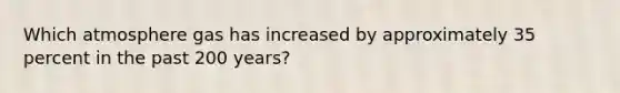 Which atmosphere gas has increased by approximately 35 percent in the past 200 years?