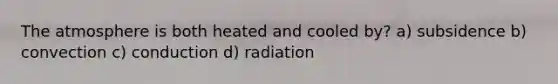 The atmosphere is both heated and cooled by? a) subsidence b) convection c) conduction d) radiation