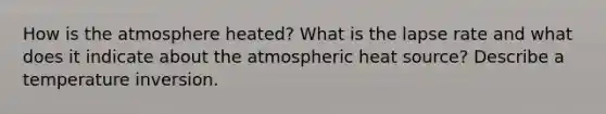 How is the atmosphere heated? What is the lapse rate and what does it indicate about the atmospheric heat source? Describe a temperature inversion.