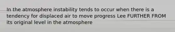 In the atmosphere instability tends to occur when there is a tendency for displaced air to move progress Lee FURTHER FROM its original level in the atmosphere